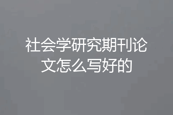 社会学研究期刊论文怎么写好的