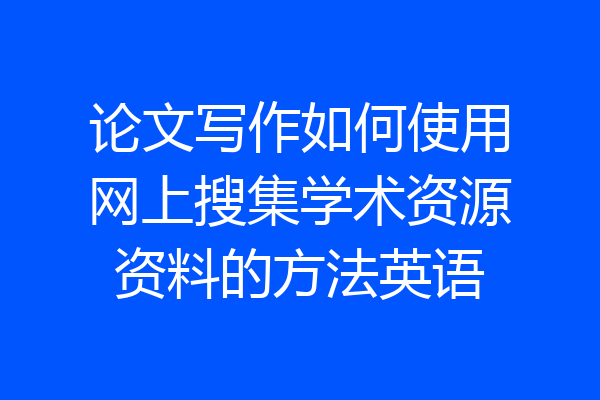 论文写作如何使用网上搜集学术资源资料的方法英语