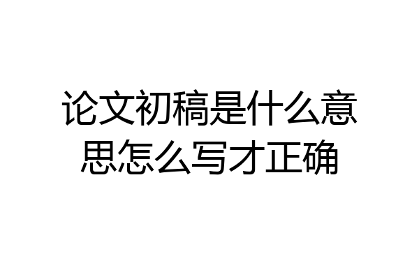 论文初稿是什么意思怎么写才正确