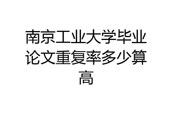 南京工业大学毕业论文重复率多少算高