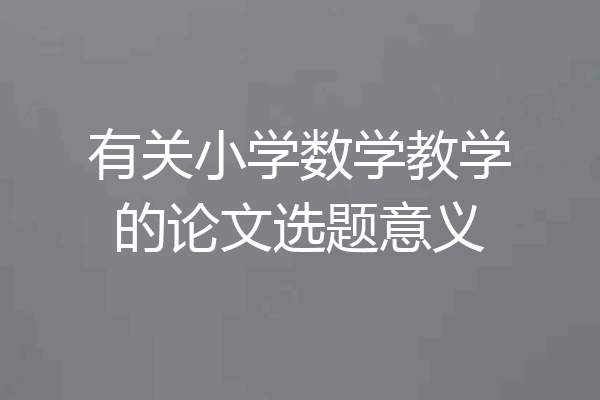 有关小学数学教学的论文选题意义