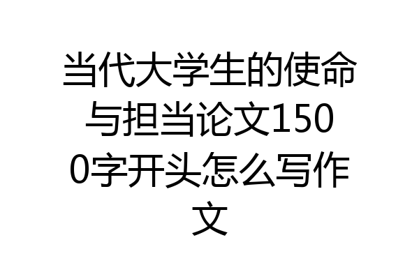 当代大学生的使命与担当论文1500字开头怎么写作文
