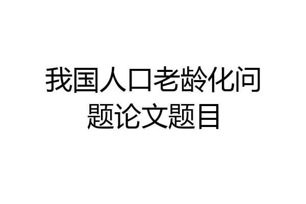我国人口老龄化问题论文题目