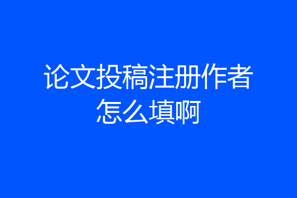 论文投稿注册作者怎么填啊