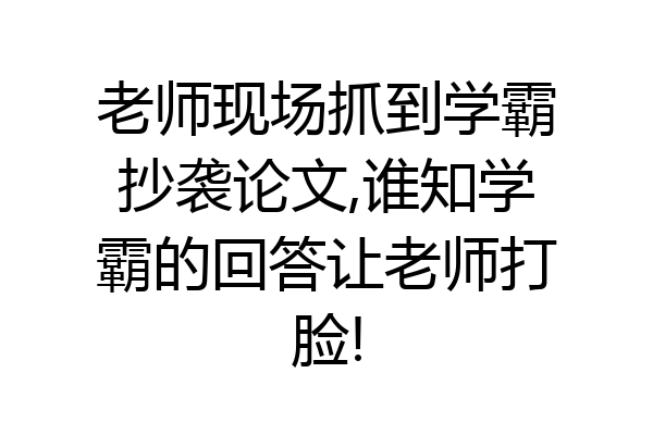 老师现场抓到学霸抄袭论文,谁知学霸的回答让老师打脸!