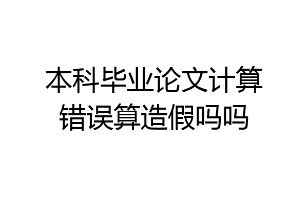 本科毕业论文计算错误算造假吗吗