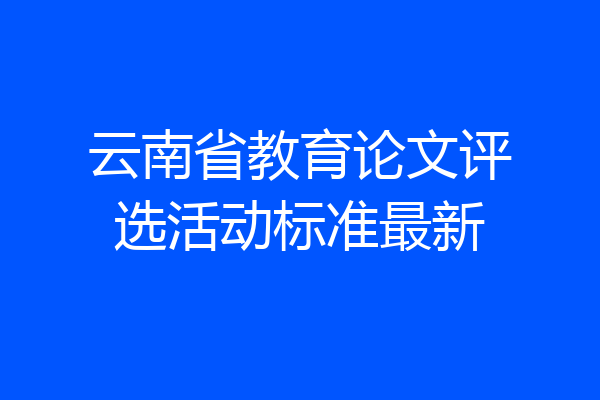 云南省教育论文评选活动标准最新