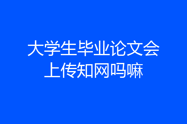大学生毕业论文会上传知网吗嘛