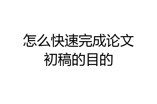 怎么快速完成论文初稿的目的
