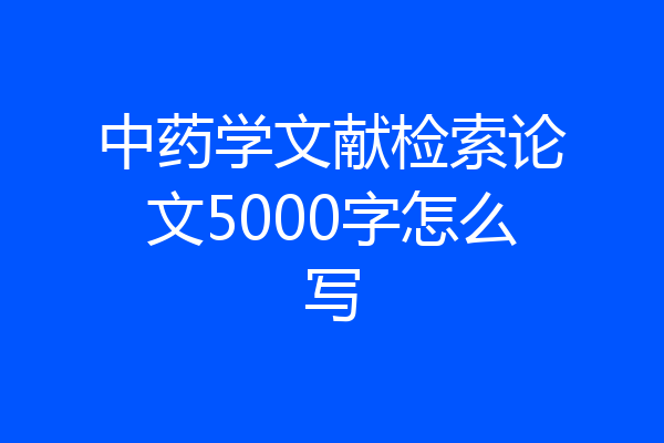 中药学文献检索论文5000字怎么写