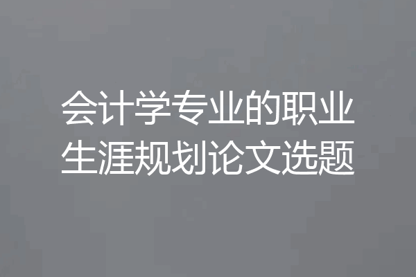 会计学专业的职业生涯规划论文选题
