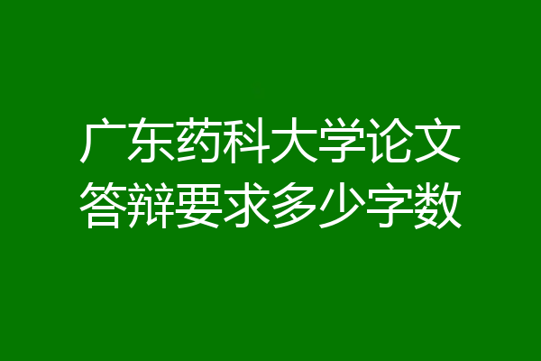 广东药科大学论文答辩要求多少字数