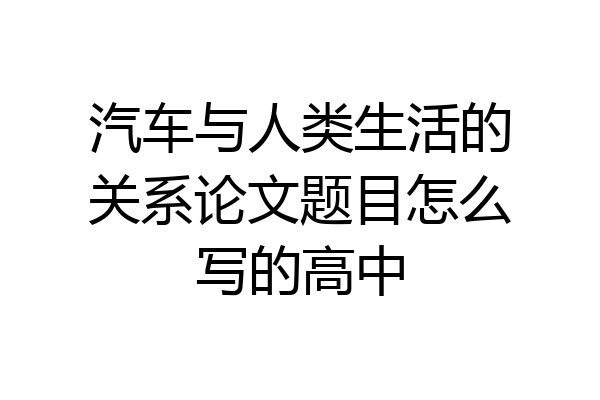 汽车与人类生活的关系论文题目怎么写的高中