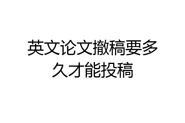 英文论文撤稿要多久才能投稿