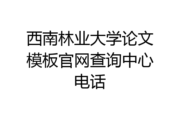 西南林业大学论文模板官网查询中心电话