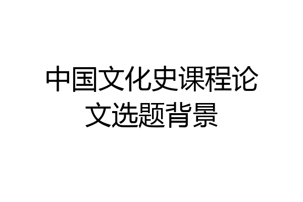 中国文化史课程论文选题背景