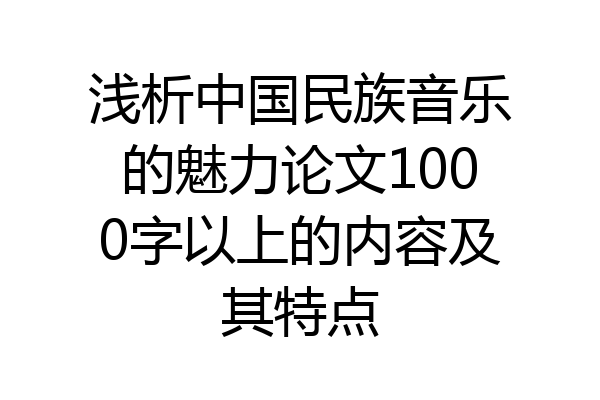 浅析中国民族音乐的魅力论文1000字以上的内容及其特点
