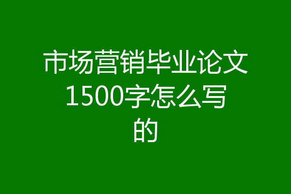 市场营销毕业论文1500字怎么写的