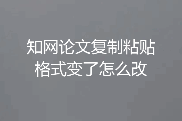 知网论文复制粘贴格式变了怎么改