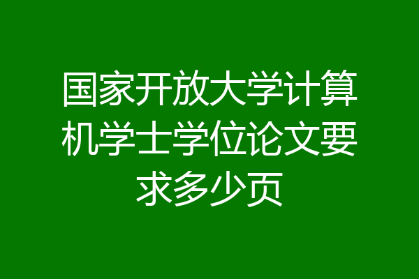 国家开放大学计算机学士学位论文要求多少页