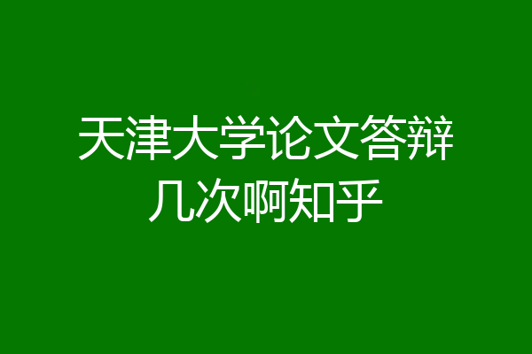 天津大学论文答辩几次啊知乎
