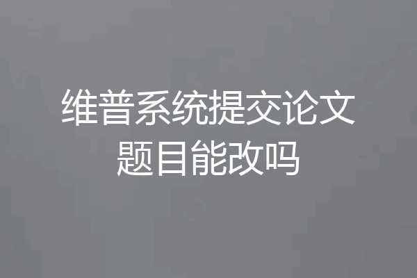 维普系统提交论文题目能改吗