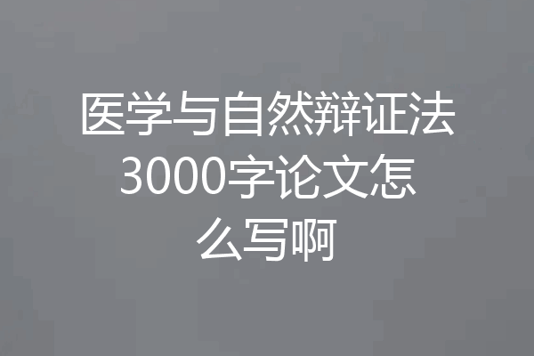 医学与自然辩证法3000字论文怎么写啊