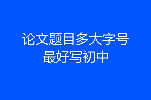 论文题目多大字号最好写初中
