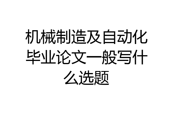 机械制造及自动化毕业论文一般写什么选题