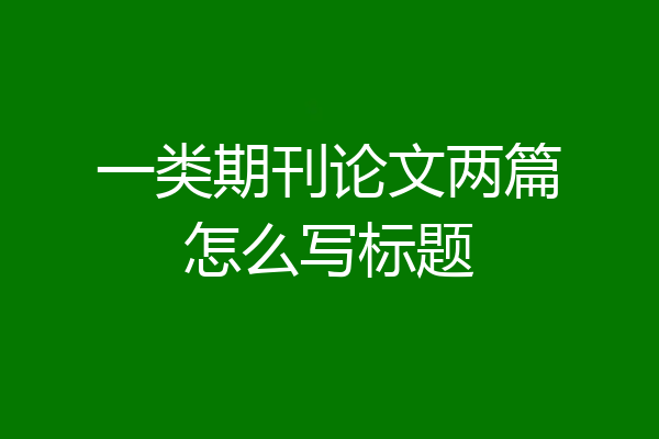 一类期刊论文两篇怎么写标题
