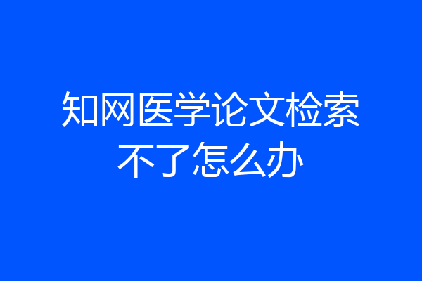 知网医学论文检索不了怎么办