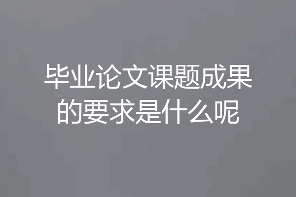 毕业论文课题成果的要求是什么呢