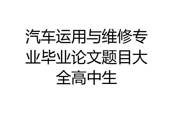 汽车运用与维修专业毕业论文题目大全高中生