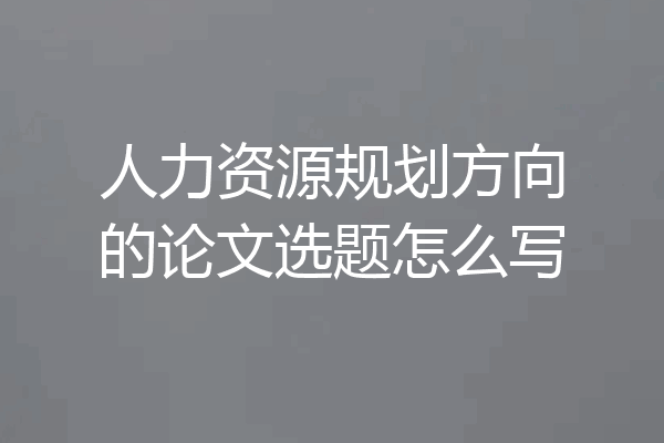 人力资源规划方向的论文选题怎么写