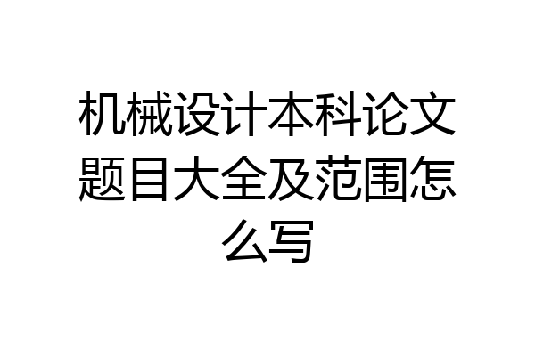 机械设计本科论文题目大全及范围怎么写