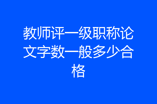 教师评一级职称论文字数一般多少合格