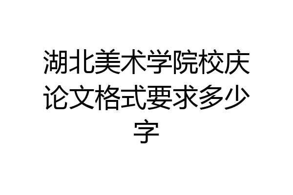 湖北美术学院校庆论文格式要求多少字