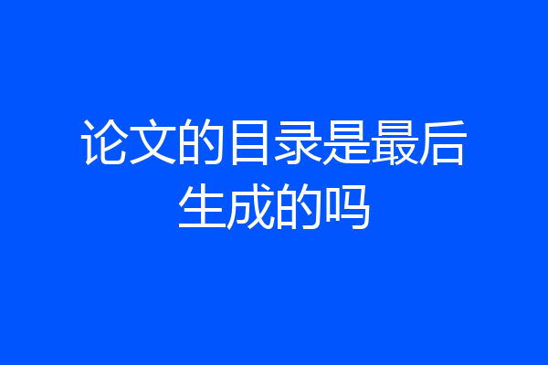 论文的目录是最后生成的吗