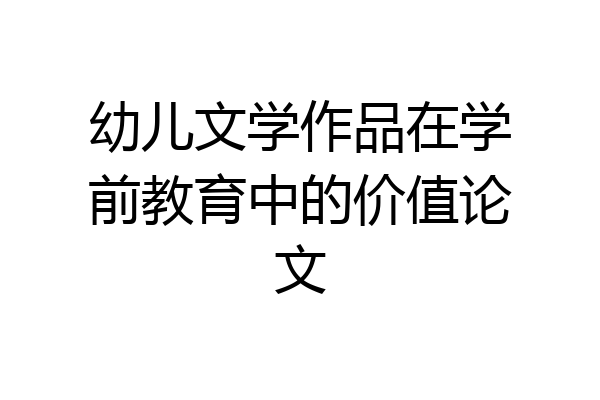 幼儿文学作品在学前教育中的价值论文