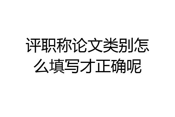 评职称论文类别怎么填写才正确呢