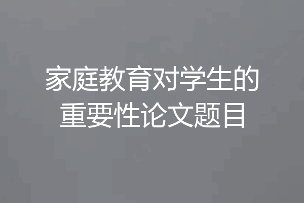 家庭教育对学生的重要性论文题目