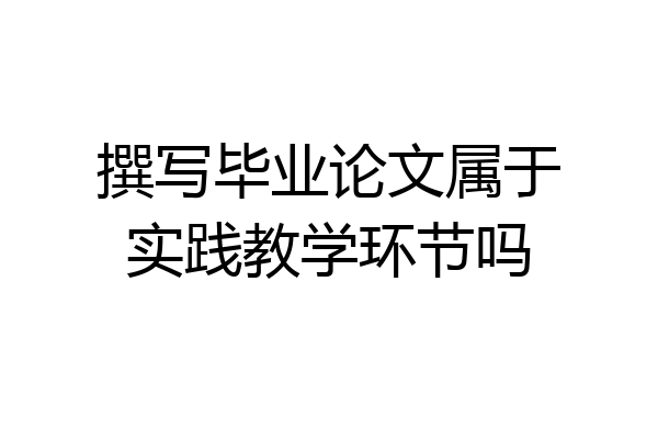 撰写毕业论文属于实践教学环节吗