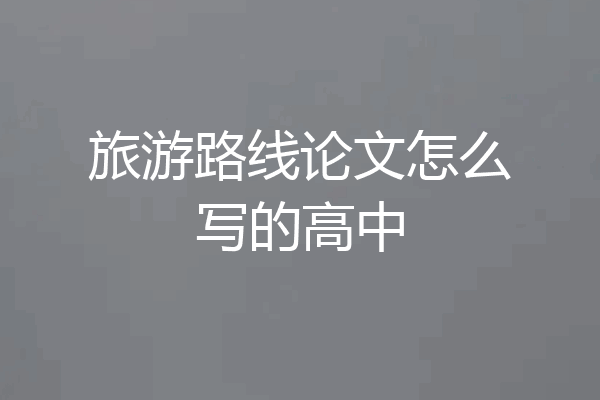 旅游路线论文怎么写的高中