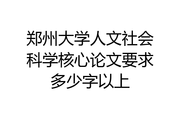 郑州大学人文社会科学核心论文要求多少字以上