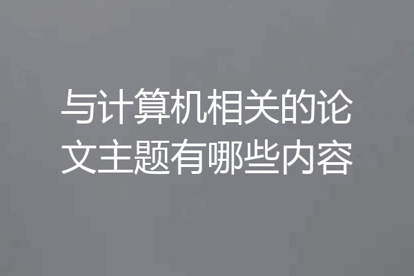与计算机相关的论文主题有哪些内容