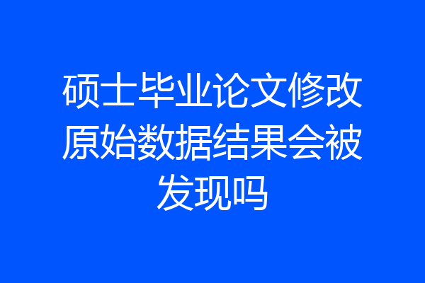 硕士毕业论文修改原始数据结果会被发现吗
