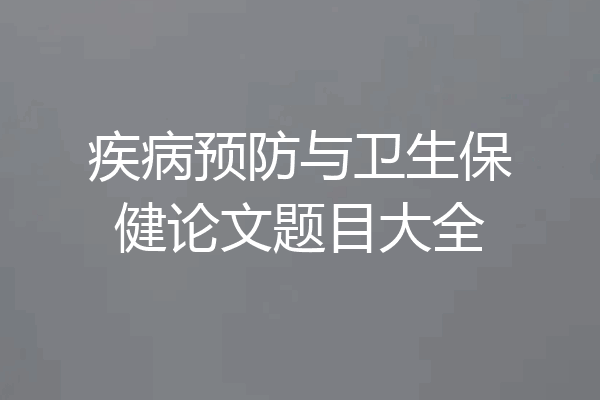 疾病预防与卫生保健论文题目大全