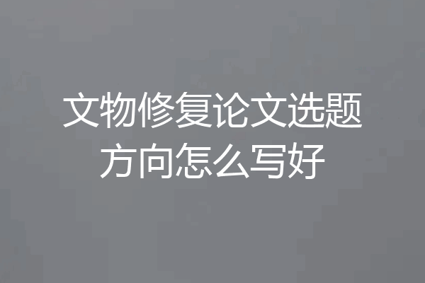 文物修复论文选题方向怎么写好
