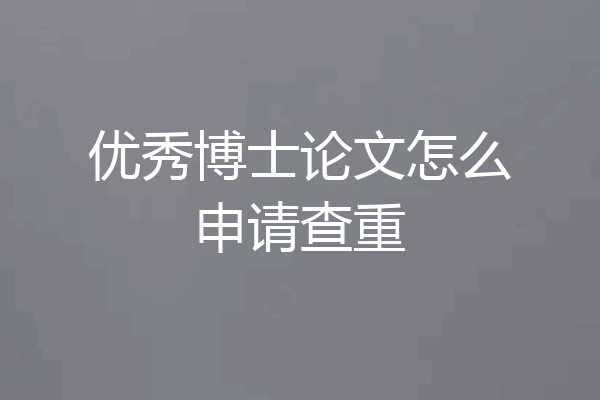 优秀博士论文怎么申请查重