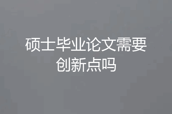 硕士毕业论文需要创新点吗